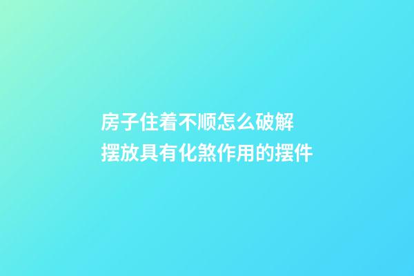房子住着不顺怎么破解  摆放具有化煞作用的摆件
